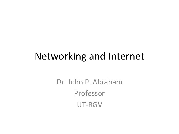 Networking and Internet Dr. John P. Abraham Professor UT-RGV 