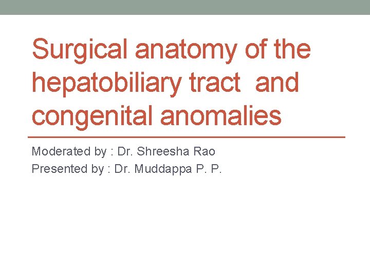 Surgical anatomy of the hepatobiliary tract and congenital anomalies Moderated by : Dr. Shreesha