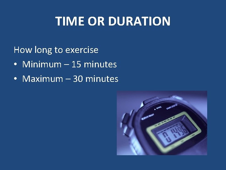 TIME OR DURATION How long to exercise • Minimum – 15 minutes • Maximum