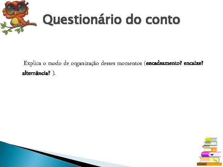 Questionário do conto Explica o modo de organização desses momentos (encadeamento? encaixe? alternância? ).