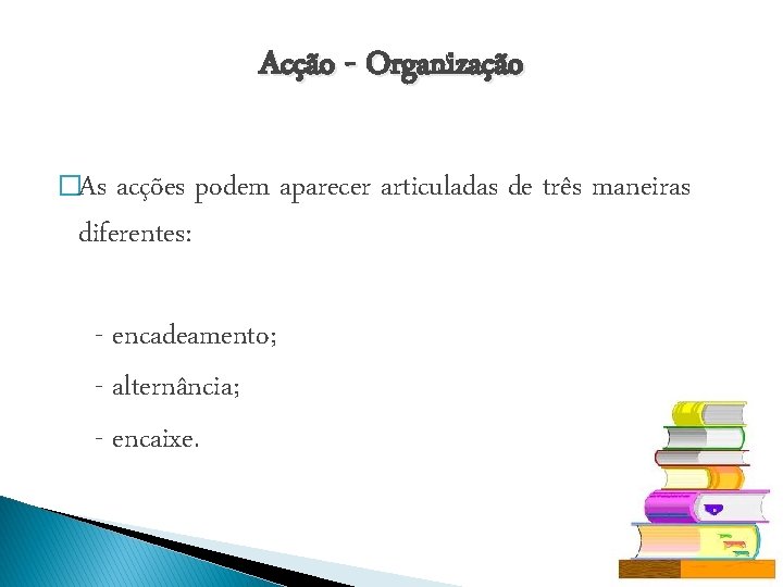 Acção - Organização �As acções podem aparecer articuladas de três maneiras diferentes: - encadeamento;