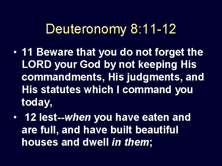 Deuteronomy 8: 11 -12 • 11 Beware that you do not forget the LORD