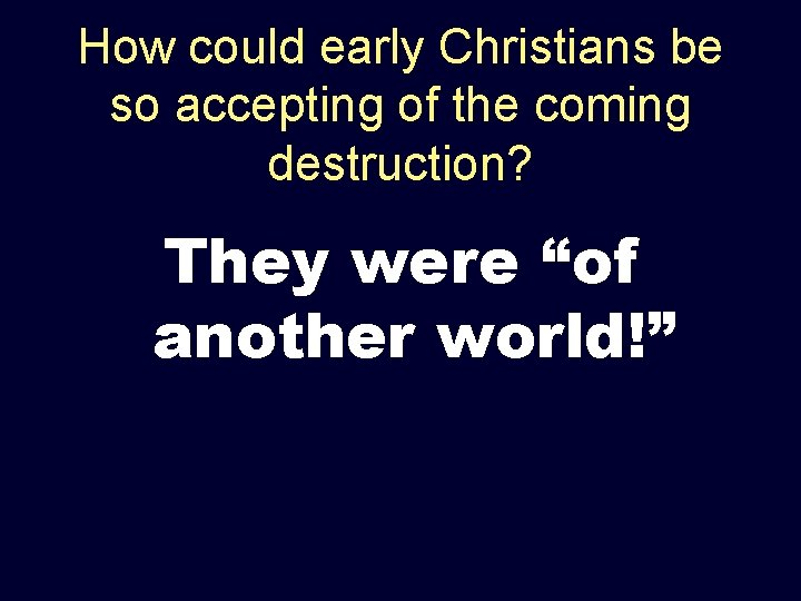 How could early Christians be so accepting of the coming destruction? They were “of