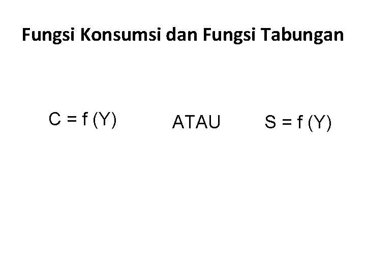 Fungsi Konsumsi dan Fungsi Tabungan C = f (Y) ATAU S = f (Y)