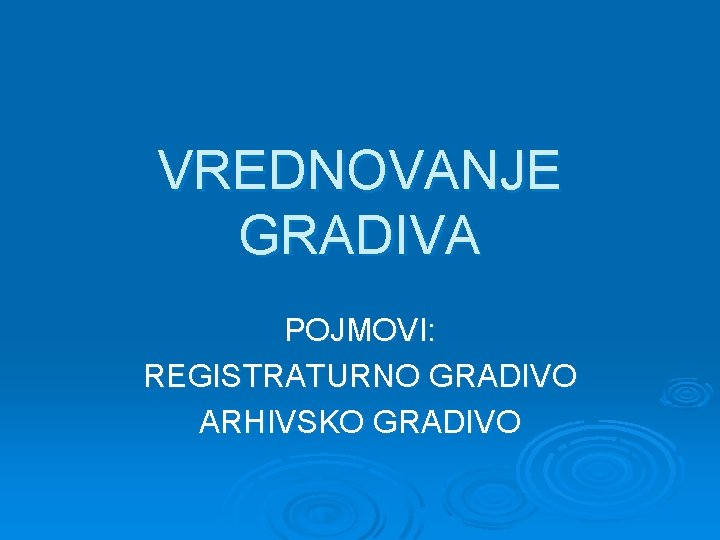 VREDNOVANJE GRADIVA POJMOVI: REGISTRATURNO GRADIVO ARHIVSKO GRADIVO VREDNOVANJE GRADIVA POJMOVI: REGISTRATURNO GRADIVO ARHIVSKO GRADIVO