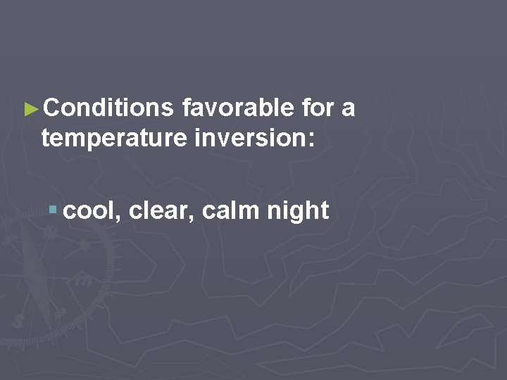 ►Conditions favorable for a temperature inversion: § cool, clear, calm night 