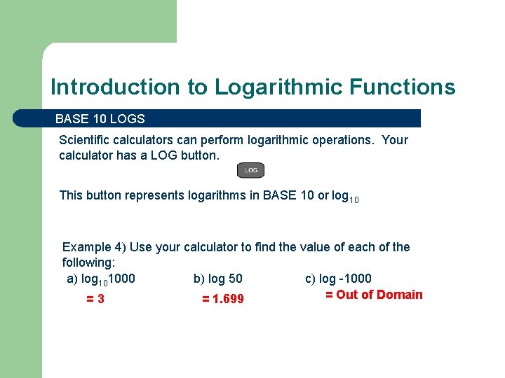 Introduction to Logarithmic Functions BASE 10 LOGS Scientific calculators can perform logarithmic operations. Your