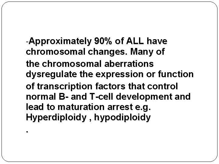 -Approximately 90% of ALL have chromosomal changes. Many of the chromosomal aberrations dysregulate the