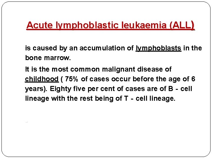 -Acute lymphoblastic leukaemia (ALL) is caused by an accumulation of lymphoblasts in the bone