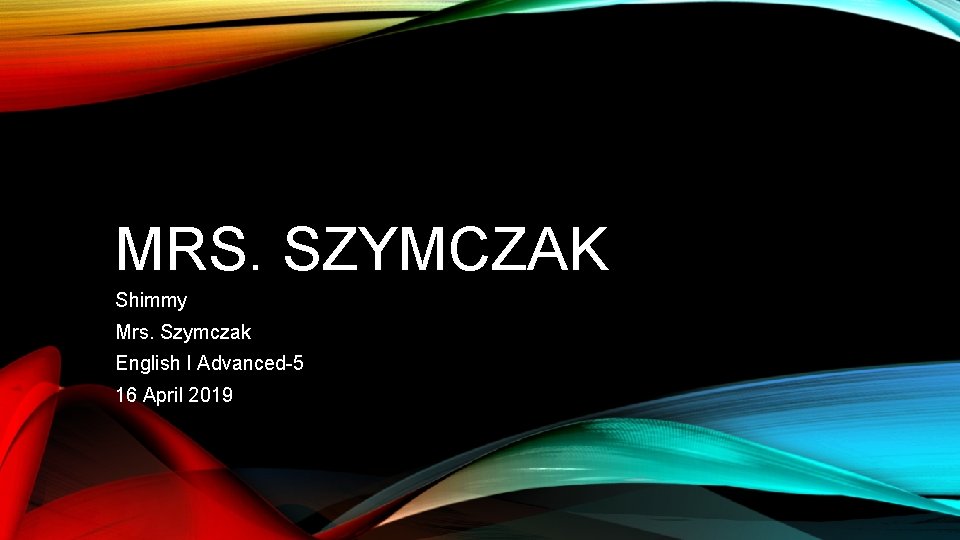 MRS. SZYMCZAK Shimmy Mrs. Szymczak English I Advanced-5 16 April 2019 