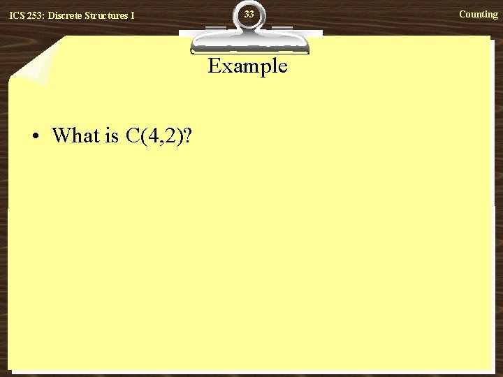 ICS 253: Discrete Structures I 33 Example • What is C(4, 2)? Counting 