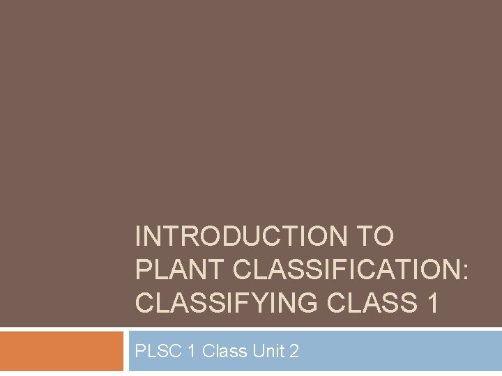 INTRODUCTION TO PLANT CLASSIFICATION: CLASSIFYING CLASS 1 PLSC 1 Class Unit 2 