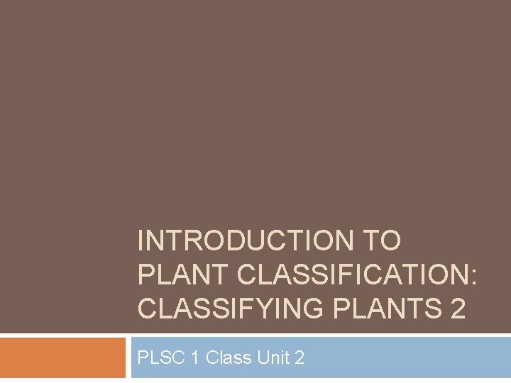 INTRODUCTION TO PLANT CLASSIFICATION: CLASSIFYING PLANTS 2 PLSC 1 Class Unit 2 