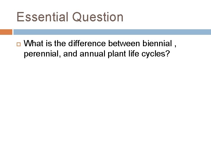 Essential Question What is the difference between biennial , perennial, and annual plant life