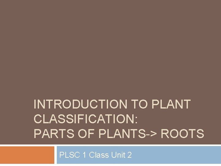 INTRODUCTION TO PLANT CLASSIFICATION: PARTS OF PLANTS-> ROOTS PLSC 1 Class Unit 2 