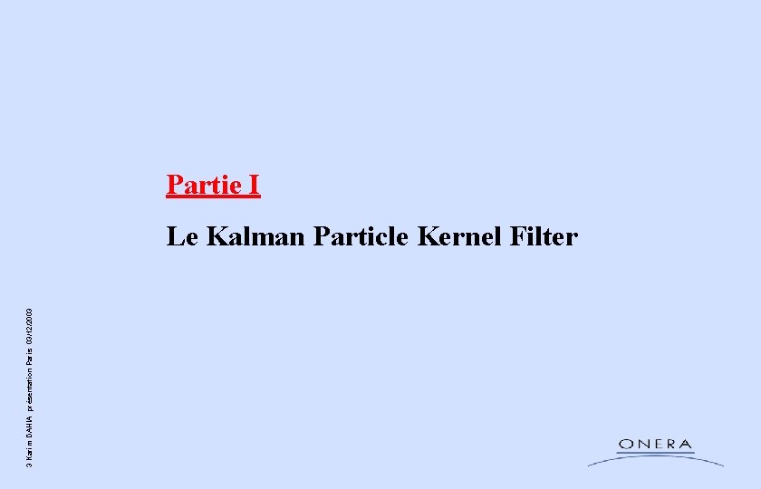 3 Karim DAHIA présentation Paris 03/12/2003 Partie I Le Kalman Particle Kernel Filter 3 Karim DAHIA présentation Paris 03/12/2003 Partie I Le Kalman Particle Kernel Filter