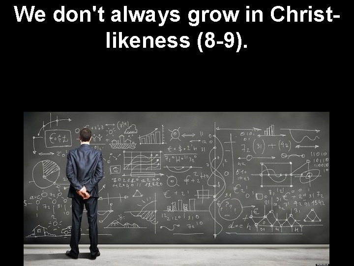 We don't always grow in Christlikeness (8 -9). 