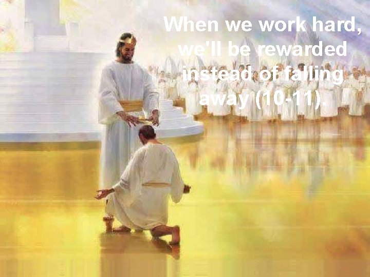 When we work hard, we'll be rewarded instead of falling away (10 -11). 