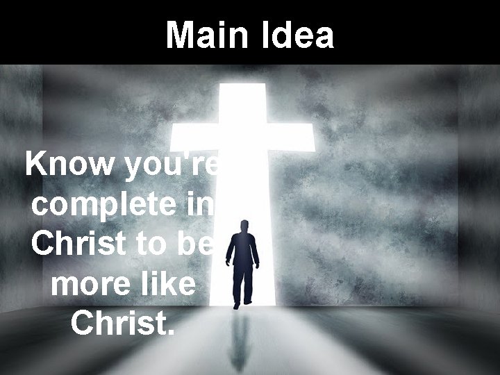 Main Idea Know you're complete in Christ to be more like Christ. 