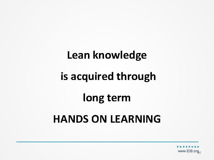 Lean knowledge is acquired through long term HANDS ON LEARNING www. IDB. org 36