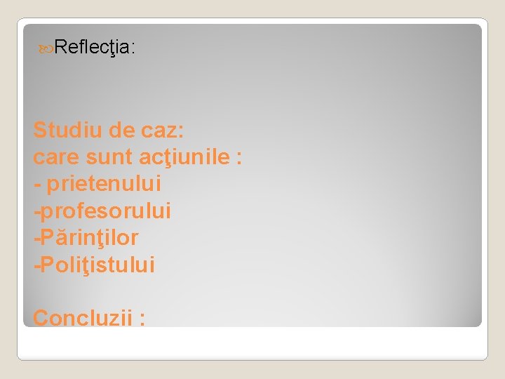  Reflecţia: Studiu de caz: care sunt acţiunile : - prietenului -profesorului -Părinţilor -Poliţistului