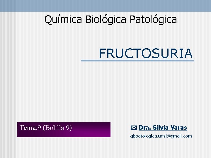 Química Biológica Patológica FRUCTOSURIA Tema: 9 (Bolilla 9) Dra. Silvia Varas qbpatologica. unsl@gmail. com