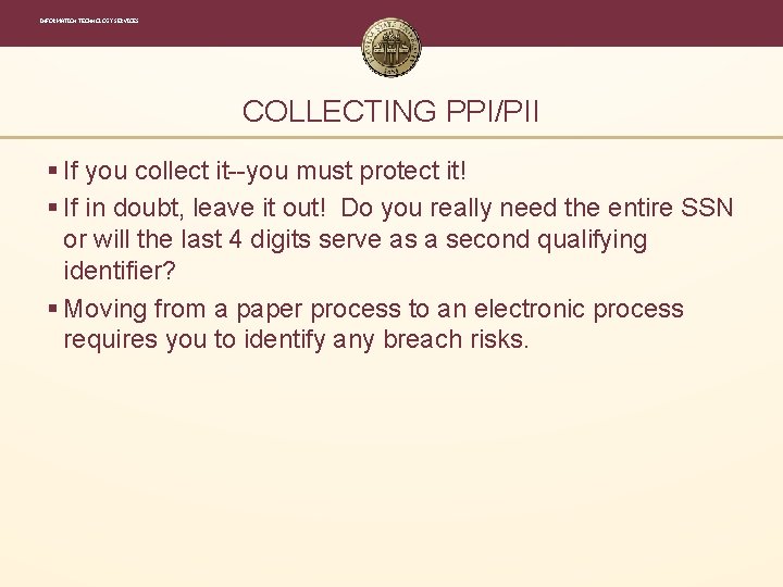 INFORMATION TECHNOLOGY SERVICES COLLECTING PPI/PII § If you collect it--you must protect it! § INFORMATION TECHNOLOGY SERVICES COLLECTING PPI/PII § If you collect it--you must protect it! §