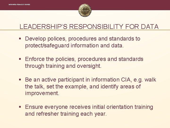 INFORMATION TECHNOLOGY SERVICES LEADERSHIP’S RESPONSIBILITY FOR DATA § Develop polices, procedures and standards to INFORMATION TECHNOLOGY SERVICES LEADERSHIP’S RESPONSIBILITY FOR DATA § Develop polices, procedures and standards to