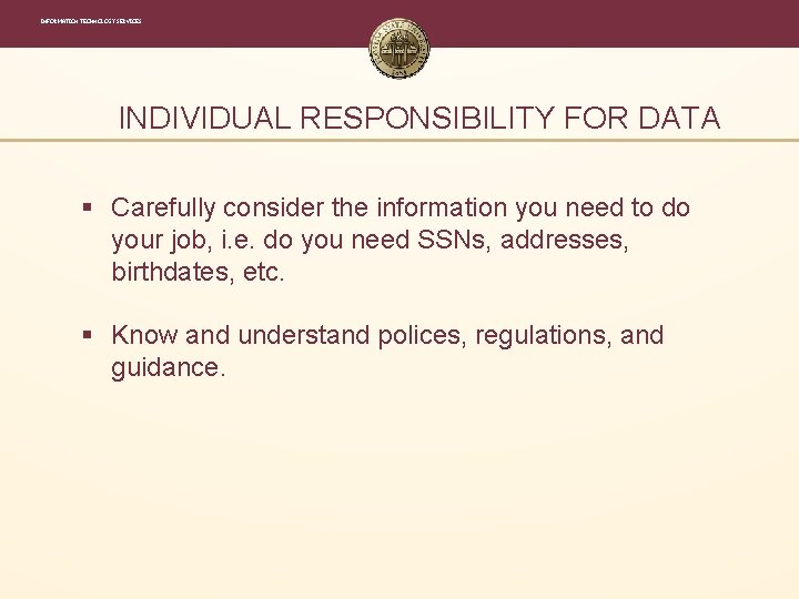 INFORMATION TECHNOLOGY SERVICES INDIVIDUAL RESPONSIBILITY FOR DATA § Carefully consider the information you need INFORMATION TECHNOLOGY SERVICES INDIVIDUAL RESPONSIBILITY FOR DATA § Carefully consider the information you need
