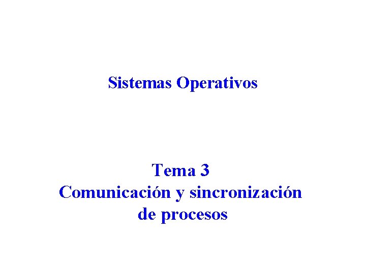 Sistemas Operativos Tema 3 Comunicación y sincronización de procesos Sistemas Operativos Tema 3 Comunicación y sincronización de procesos