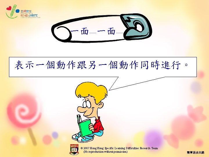 一面 一面 …… …… 表示一個動作跟另一個動作同時進行。 © 2007 Hong Kong Specific Learning Difficulties Research Team