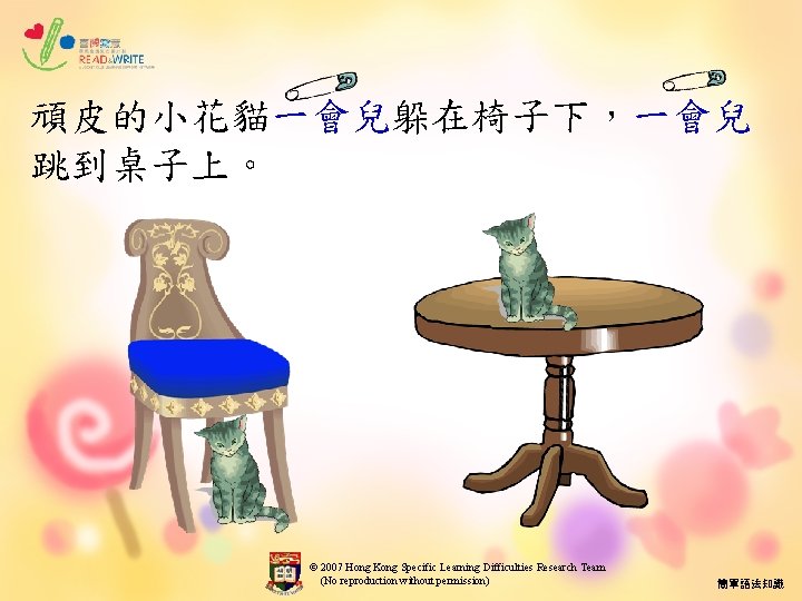 頑皮的小花貓一會兒躲在椅子下，一會兒 跳到桌子上。 © 2007 Hong Kong Specific Learning Difficulties Research Team (No reproduction without