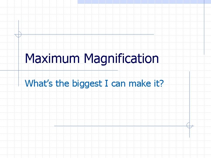 Maximum Magnification What’s the biggest I can make it? 