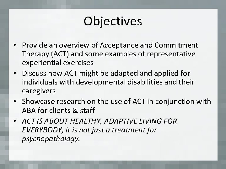 Objectives • Provide an overview of Acceptance and Commitment Therapy (ACT) and some examples