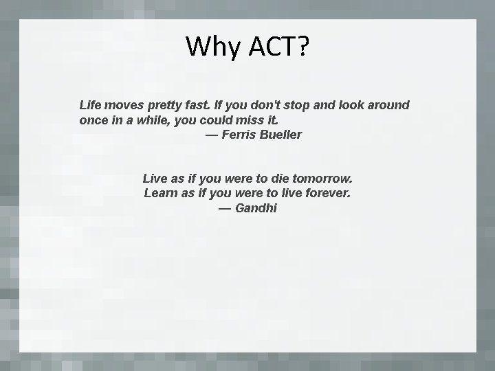 Why ACT? Life moves pretty fast. If you don't stop and look around once