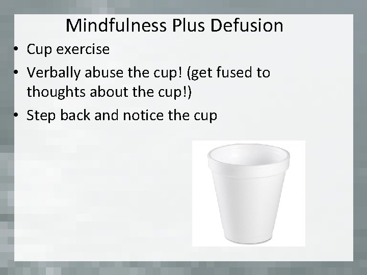 Mindfulness Plus Defusion • Cup exercise • Verbally abuse the cup! (get fused to