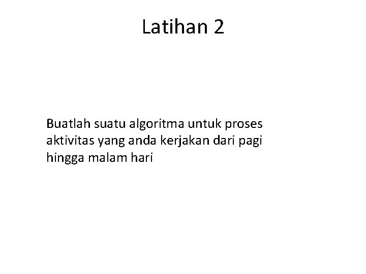 Latihan 2 Buatlah suatu algoritma untuk proses aktivitas yang anda kerjakan dari pagi hingga