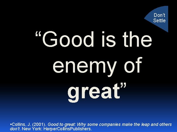 Don’t Settle “Good is the enemy of great” Collins, J. (2001). Good to great: