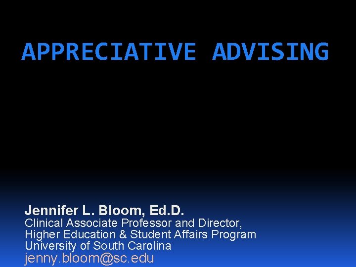 APPRECIATIVE ADVISING Jennifer L. Bloom, Ed. D. Clinical Associate Professor and Director, Higher Education