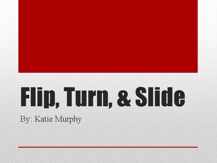 Flip, Turn, & Slide By: Katie Murphy 
