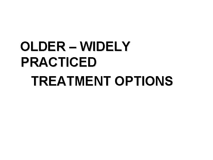 OLDER – WIDELY PRACTICED TREATMENT OPTIONS 
