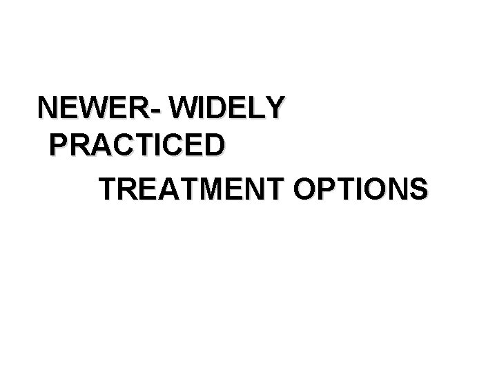 NEWER- WIDELY PRACTICED TREATMENT OPTIONS 