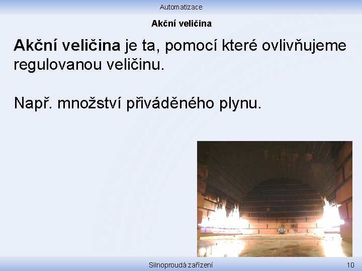 Automatizace Akční veličina je ta, pomocí které ovlivňujeme regulovanou veličinu. Např. množství přiváděného plynu.