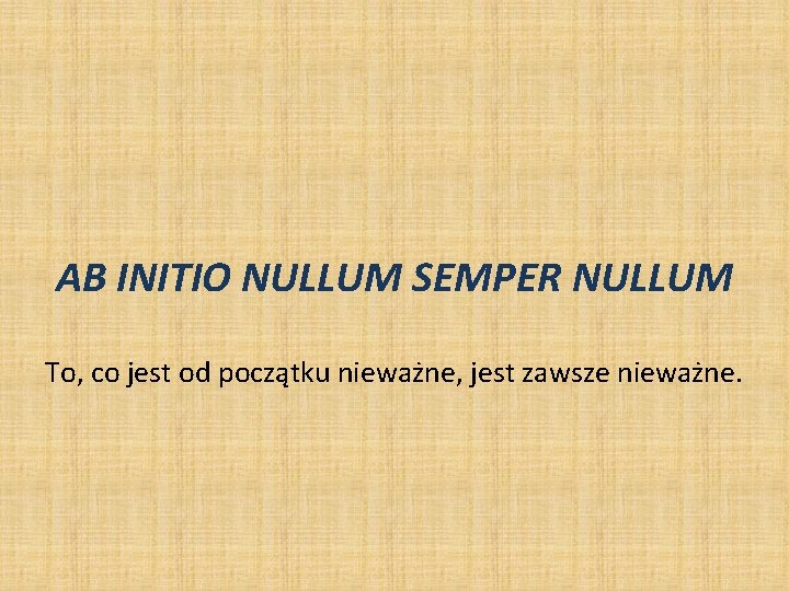 AB INITIO NULLUM SEMPER NULLUM To, co jest od początku nieważne, jest zawsze nieważne. AB INITIO NULLUM SEMPER NULLUM To, co jest od początku nieważne, jest zawsze nieważne.