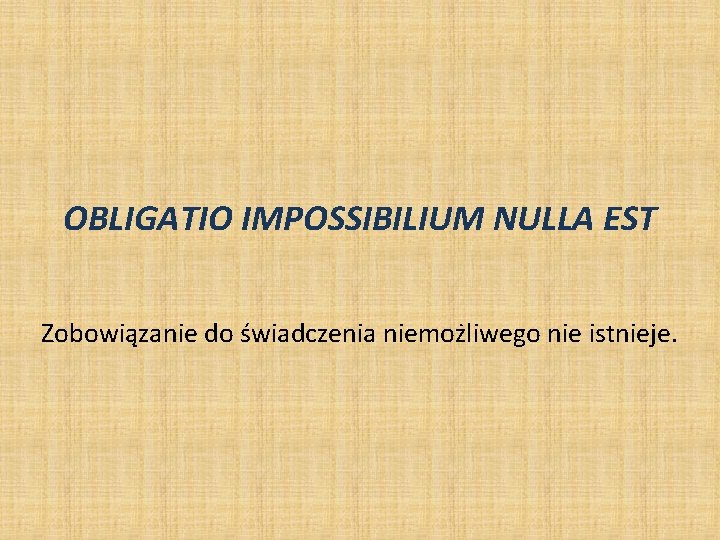 OBLIGATIO IMPOSSIBILIUM NULLA EST Zobowiązanie do świadczenia niemożliwego nie istnieje. OBLIGATIO IMPOSSIBILIUM NULLA EST Zobowiązanie do świadczenia niemożliwego nie istnieje.