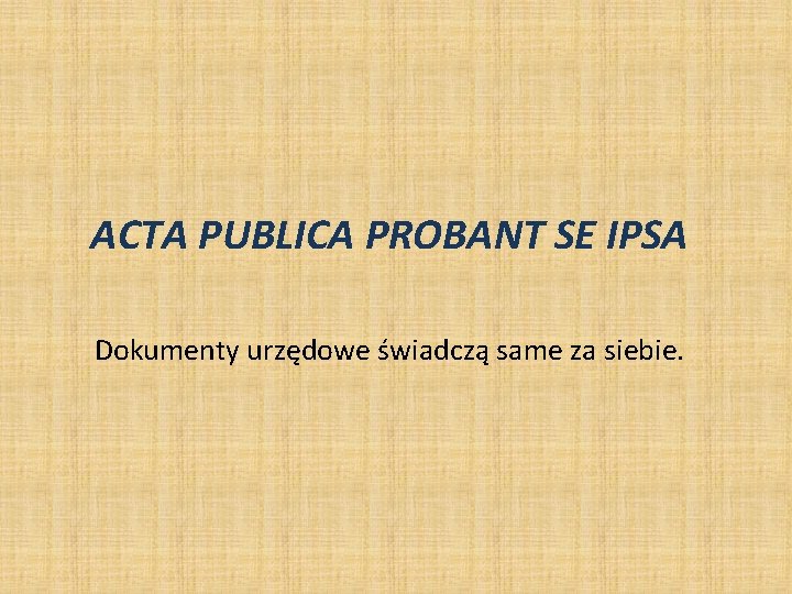 ACTA PUBLICA PROBANT SE IPSA Dokumenty urzędowe świadczą same za siebie. ACTA PUBLICA PROBANT SE IPSA Dokumenty urzędowe świadczą same za siebie.
