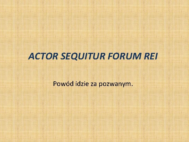 ACTOR SEQUITUR FORUM REI Powód idzie za pozwanym. ACTOR SEQUITUR FORUM REI Powód idzie za pozwanym.