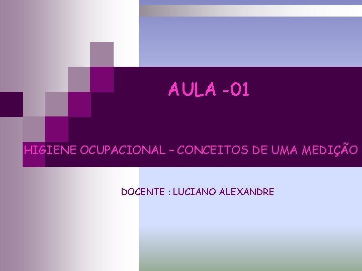 AULA -01 HIGIENE OCUPACIONAL – CONCEITOS DE UMA MEDIÇÃO DOCENTE : LUCIANO ALEXANDRE 