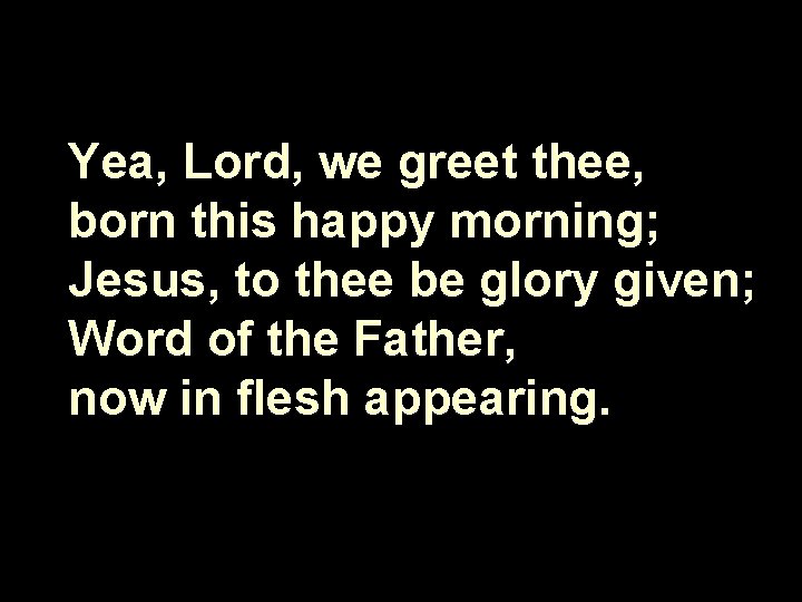 Yea, Lord, we greet thee, born this happy morning; Jesus, to thee be glory