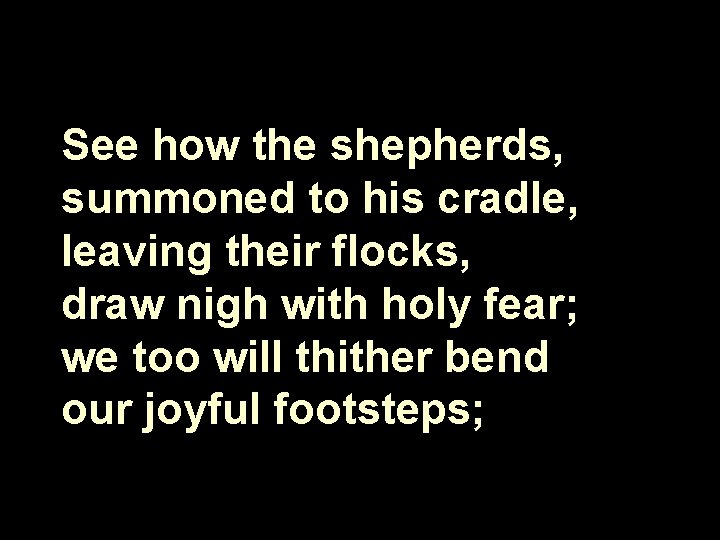 See how the shepherds, summoned to his cradle, leaving their flocks, draw nigh with